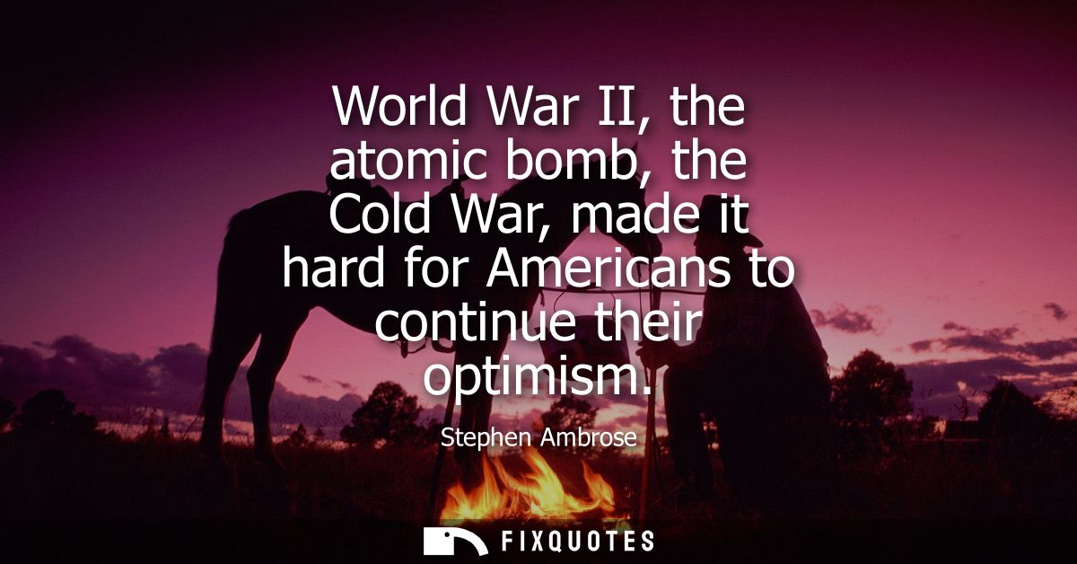 World War II, the atomic bomb, the Cold War, made it hard for Americans to continue their optimism