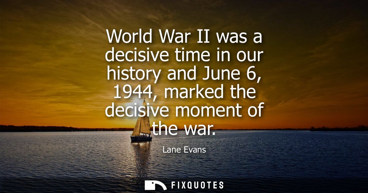 World War II was a decisive time in our history and June 6, 1944, marked the decisive moment of the war