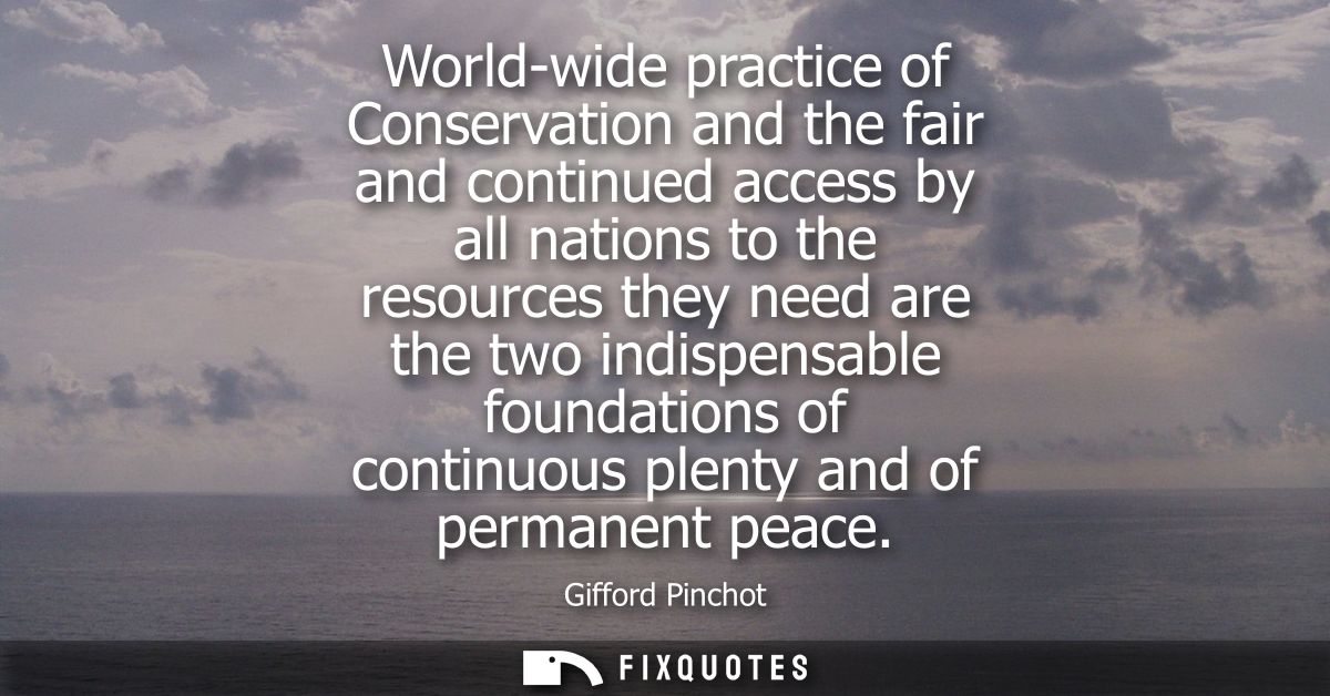 World-wide practice of Conservation and the fair and continued access by all nations to the resources they need are the 