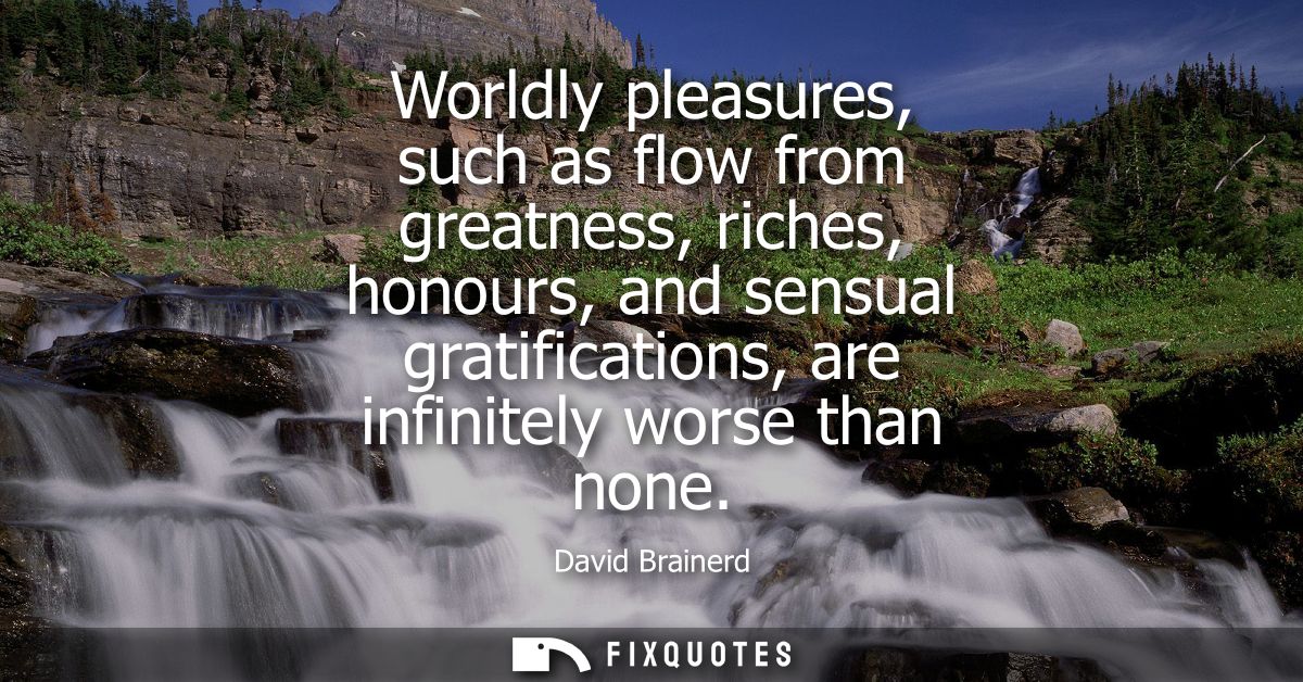 Worldly pleasures, such as flow from greatness, riches, honours, and sensual gratifications, are infinitely worse than n