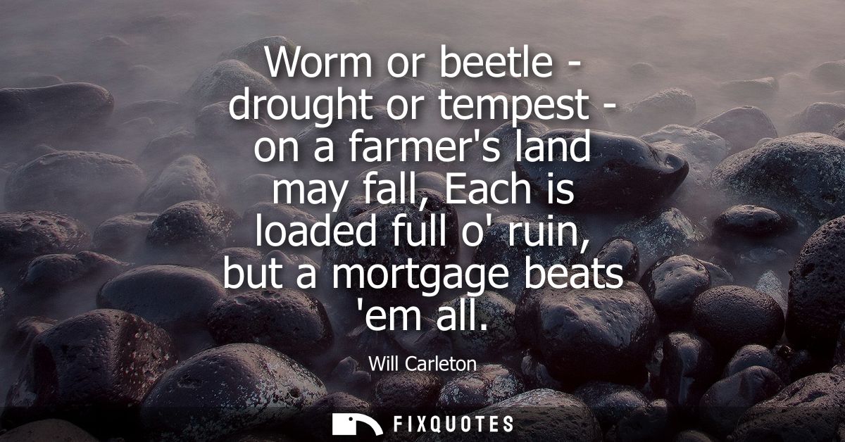 Worm or beetle - drought or tempest - on a farmers land may fall, Each is loaded full o ruin, but a mortgage beats em al
