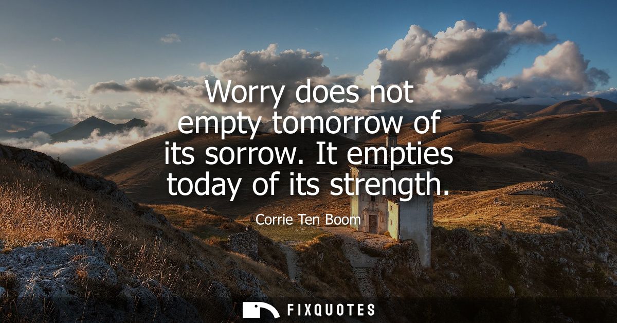 Worry does not empty tomorrow of its sorrow. It empties today of its strength