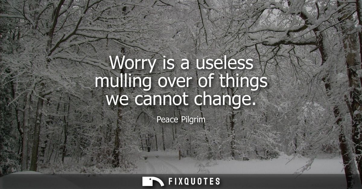 Worry is a useless mulling over of things we cannot change