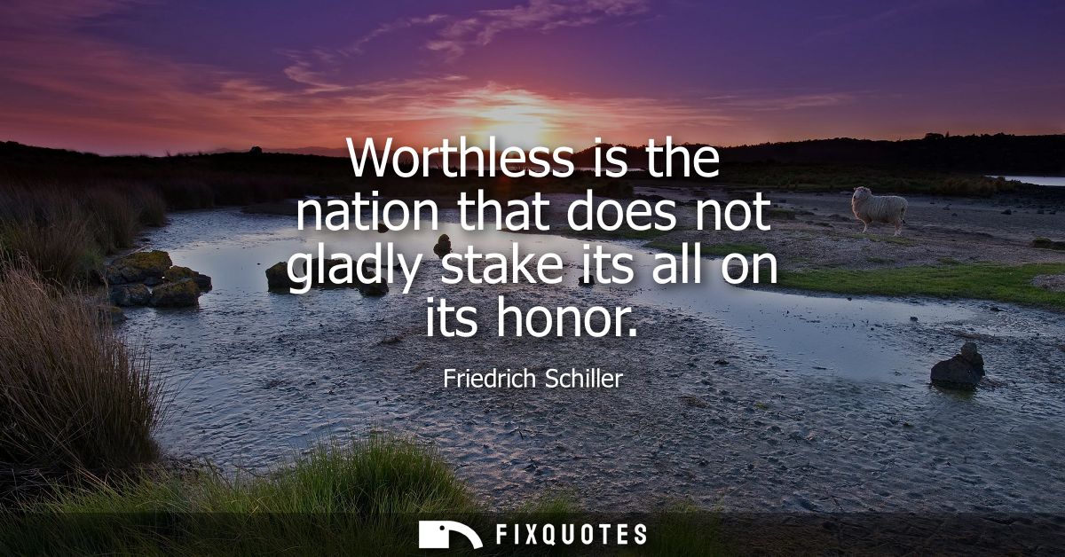 Worthless is the nation that does not gladly stake its all on its honor