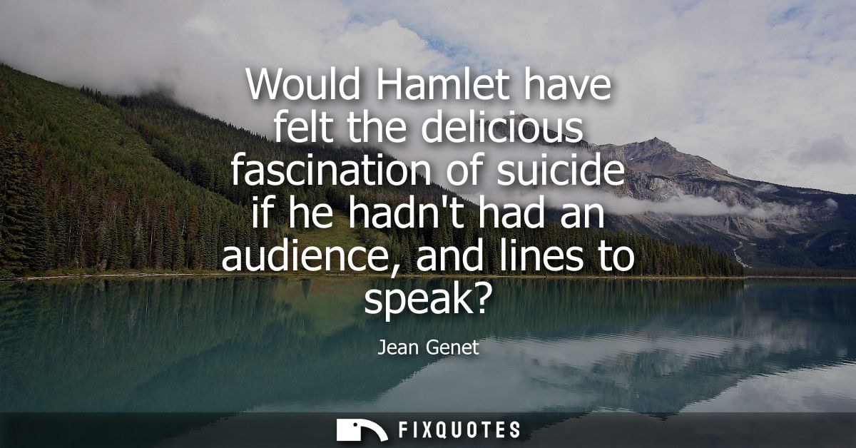 Would Hamlet have felt the delicious fascination of suicide if he hadnt had an audience, and lines to speak?