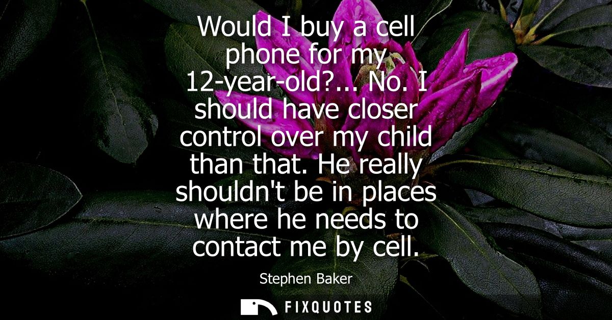 Would I buy a cell phone for my 12-year-old?... No. I should have closer control over my child than that.