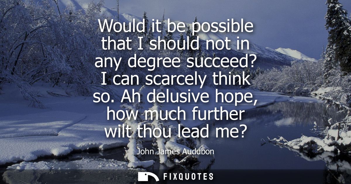 Would it be possible that I should not in any degree succeed? I can scarcely think so. Ah delusive hope, how much furthe