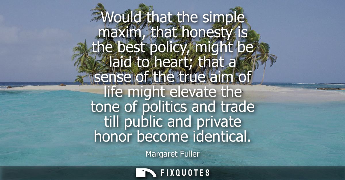 Would that the simple maxim, that honesty is the best policy, might be laid to heart that a sense of the true aim of lif