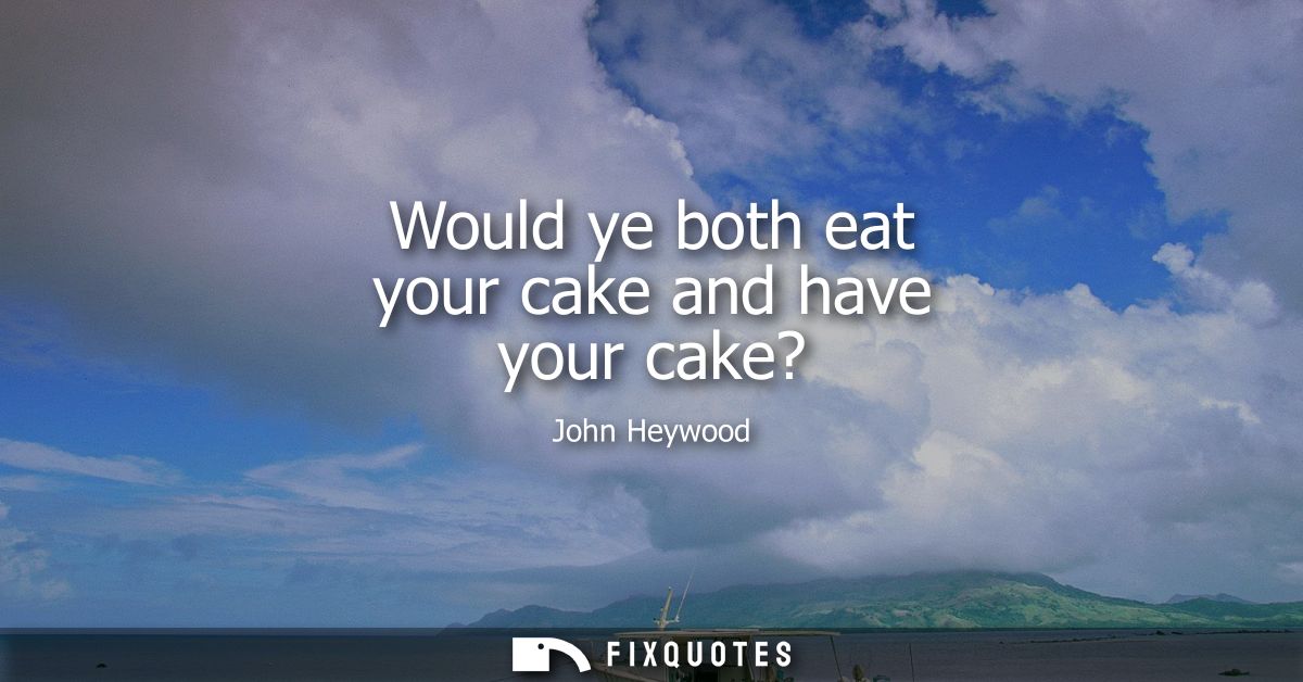 Would ye both eat your cake and have your cake?