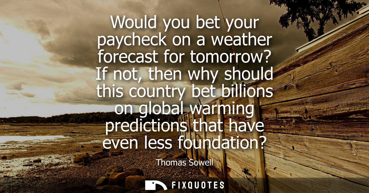 Would you bet your paycheck on a weather forecast for tomorrow? If not, then why should this country bet billions on glo
