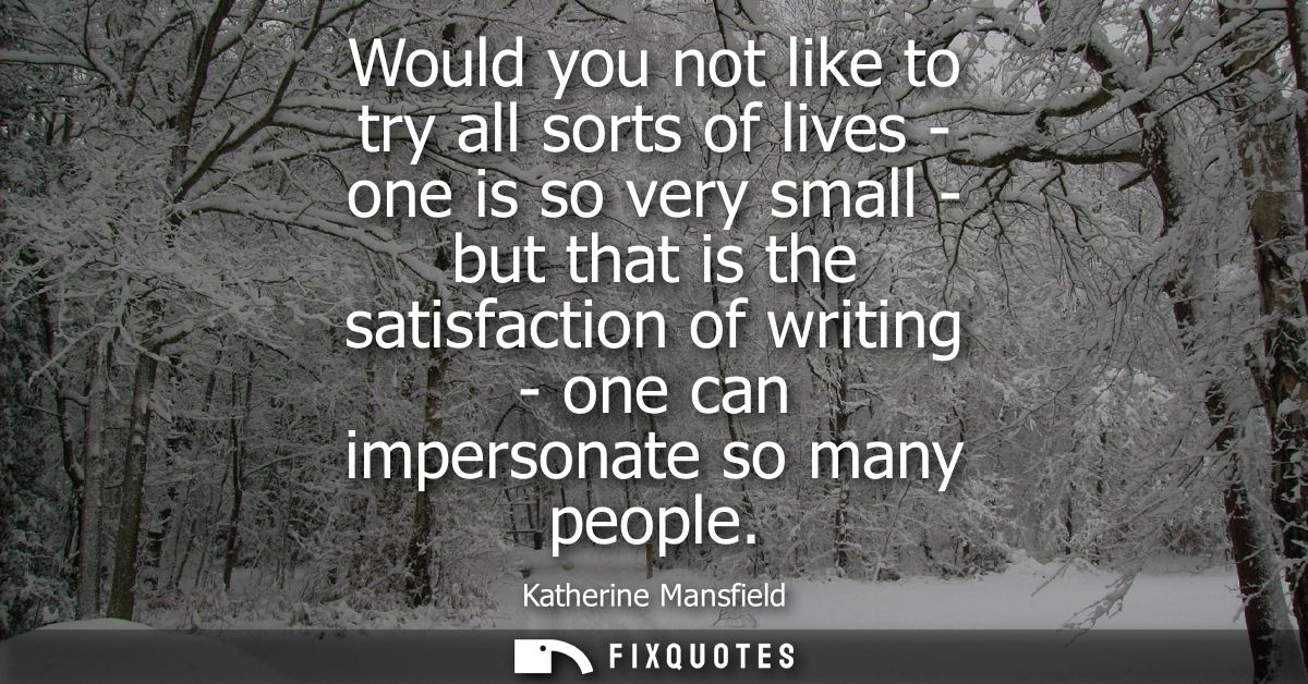 Would you not like to try all sorts of lives - one is so very small - but that is the satisfaction of writing - one can 