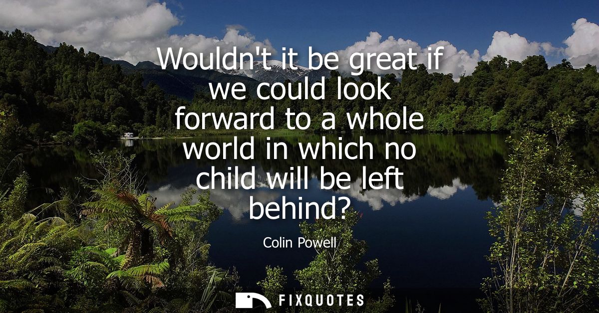 Wouldnt it be great if we could look forward to a whole world in which no child will be left behind?