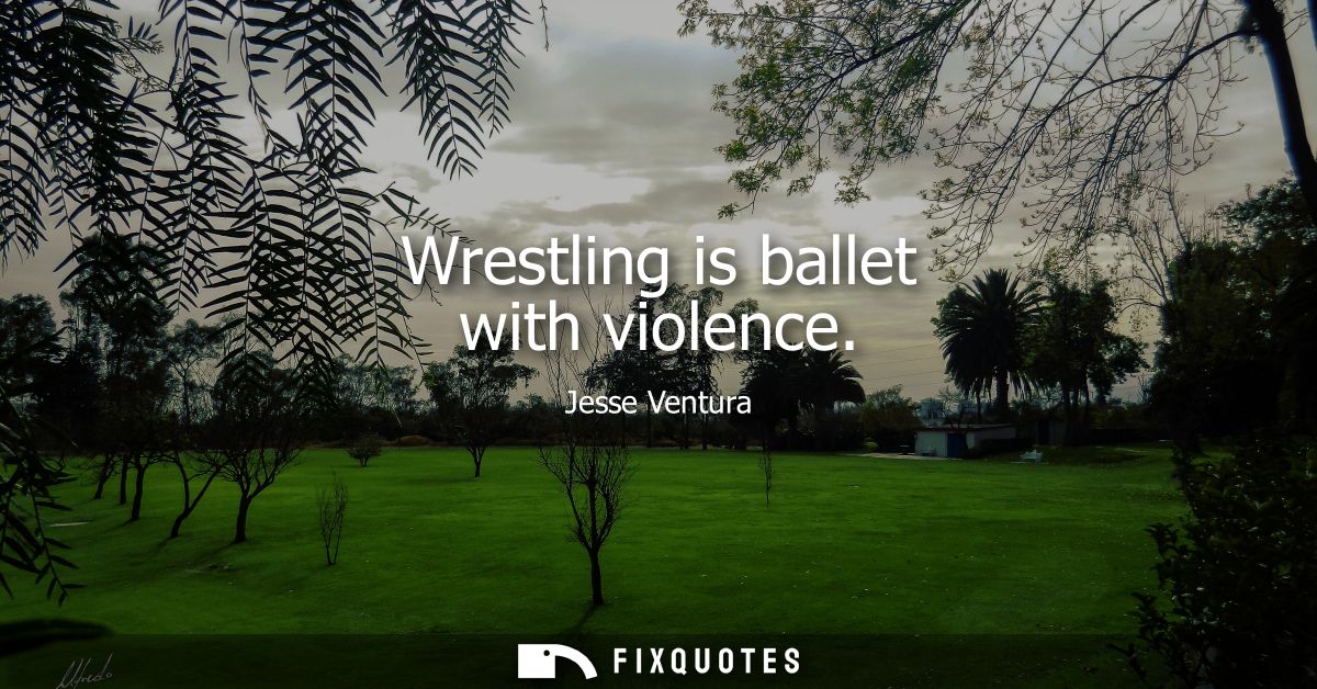Wrestling is ballet with violence