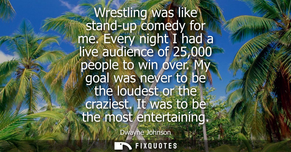 Wrestling was like stand-up comedy for me. Every night I had a live audience of 25,000 people to win over. My goal was n