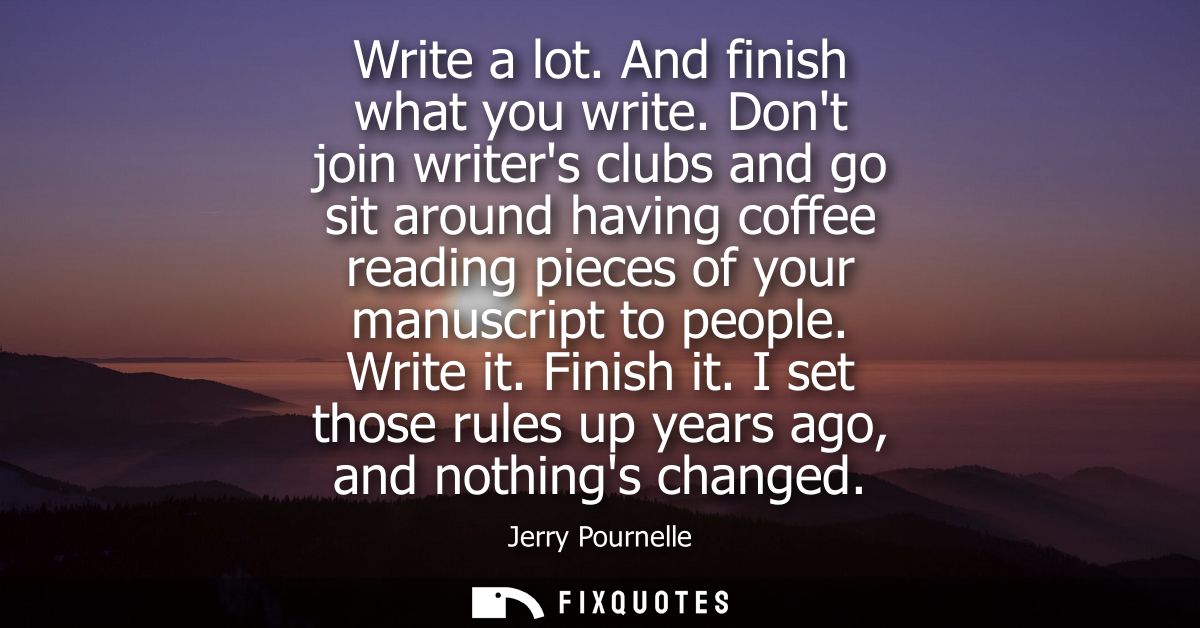 Write a lot. And finish what you write. Dont join writers clubs and go sit around having coffee reading pieces of your m