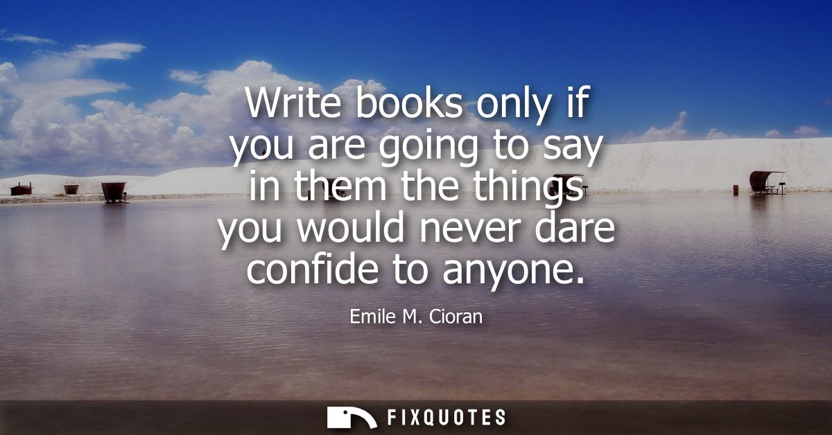 Write books only if you are going to say in them the things you would never dare confide to anyone