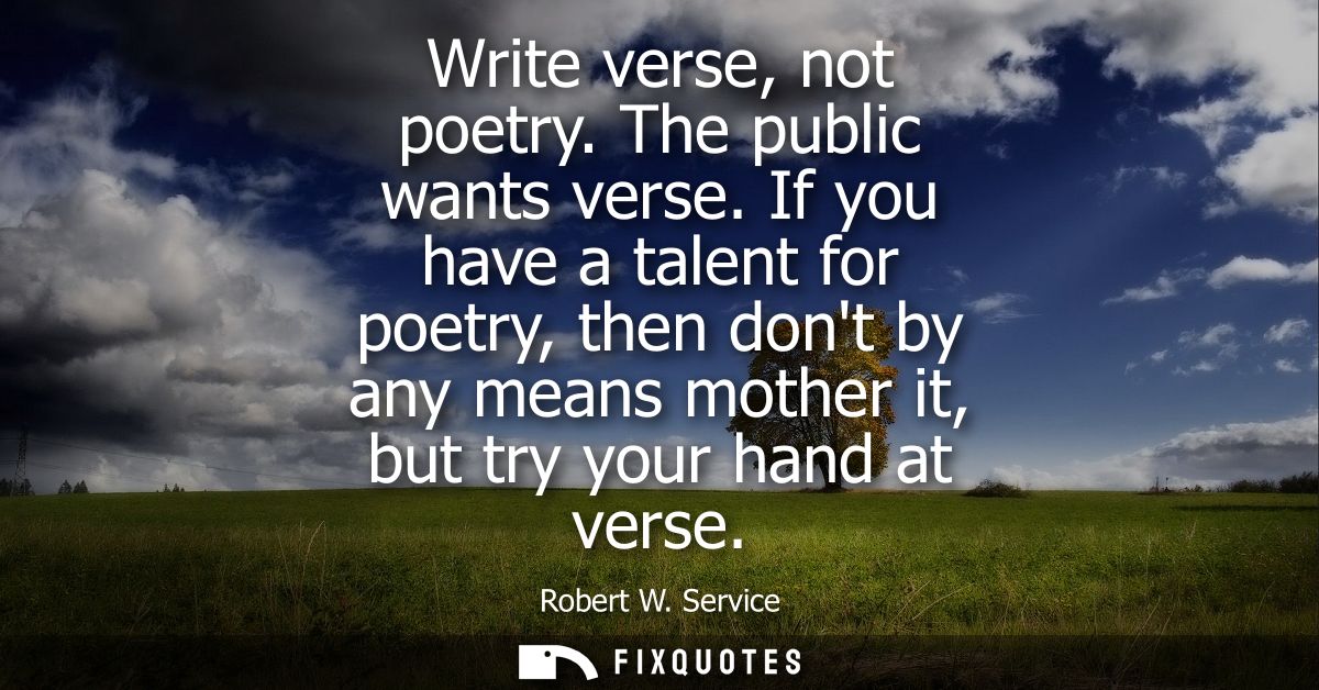 Write verse, not poetry. The public wants verse. If you have a talent for poetry, then dont by any means mother it, but 