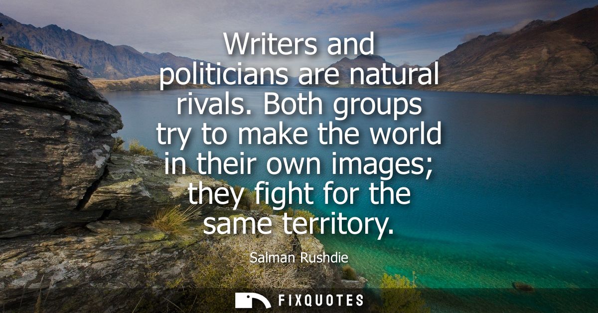 Writers and politicians are natural rivals. Both groups try to make the world in their own images they fight for the sam