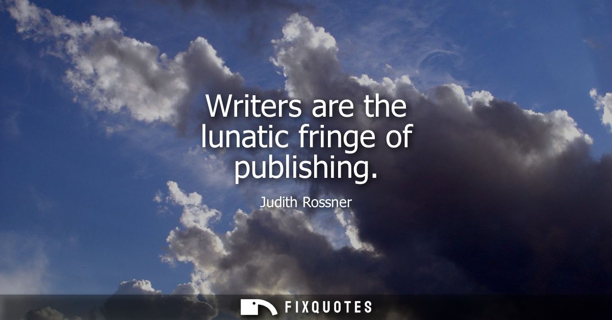 Writers are the lunatic fringe of publishing