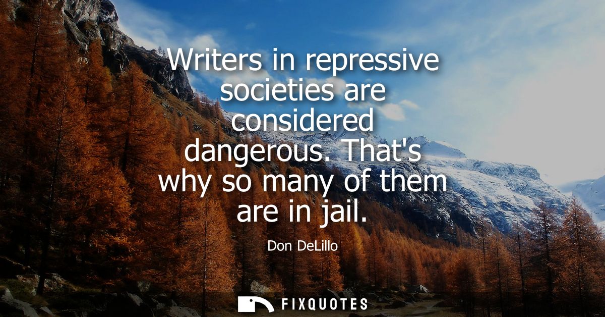 Writers in repressive societies are considered dangerous. Thats why so many of them are in jail