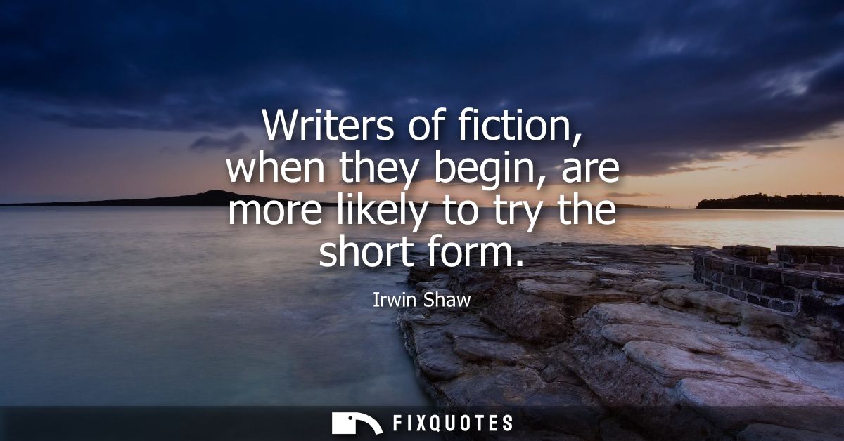 Writers of fiction, when they begin, are more likely to try the short form