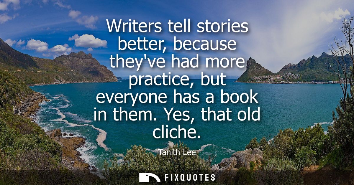 Writers tell stories better, because theyve had more practice, but everyone has a book in them. Yes, that old cliche