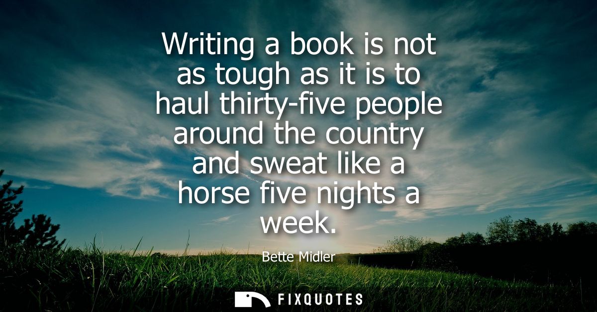 Writing a book is not as tough as it is to haul thirty-five people around the country and sweat like a horse five nights