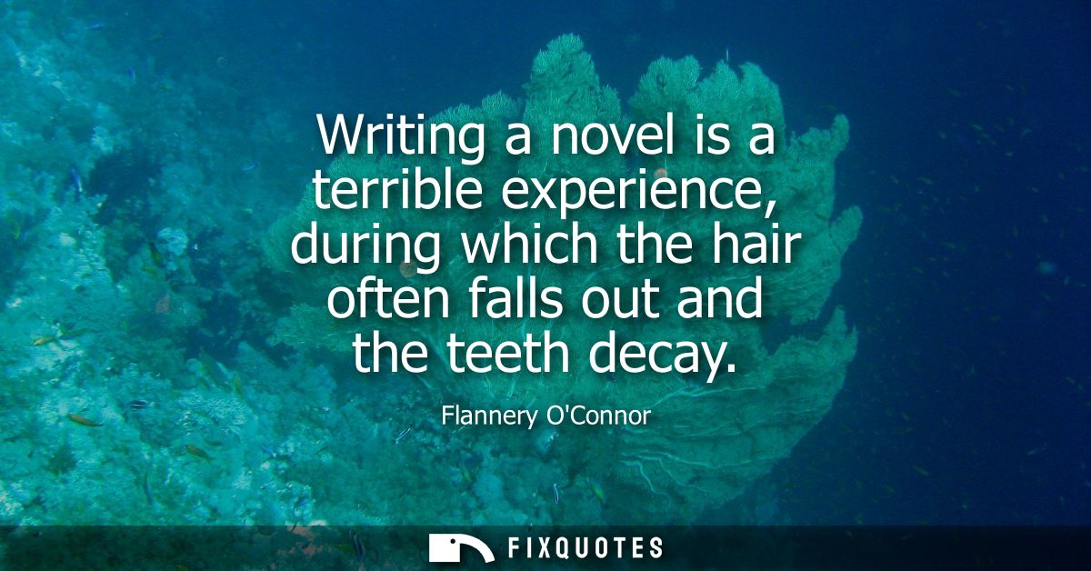 Writing a novel is a terrible experience, during which the hair often falls out and the teeth decay
