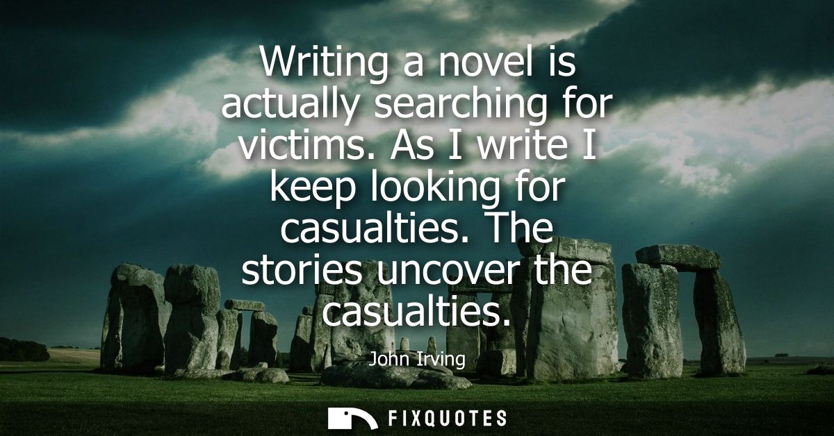 Writing a novel is actually searching for victims. As I write I keep looking for casualties. The stories uncover the cas