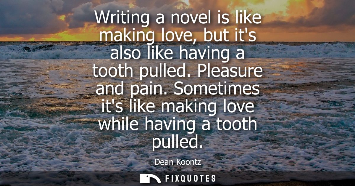 Writing a novel is like making love, but its also like having a tooth pulled. Pleasure and pain. Sometimes its like maki