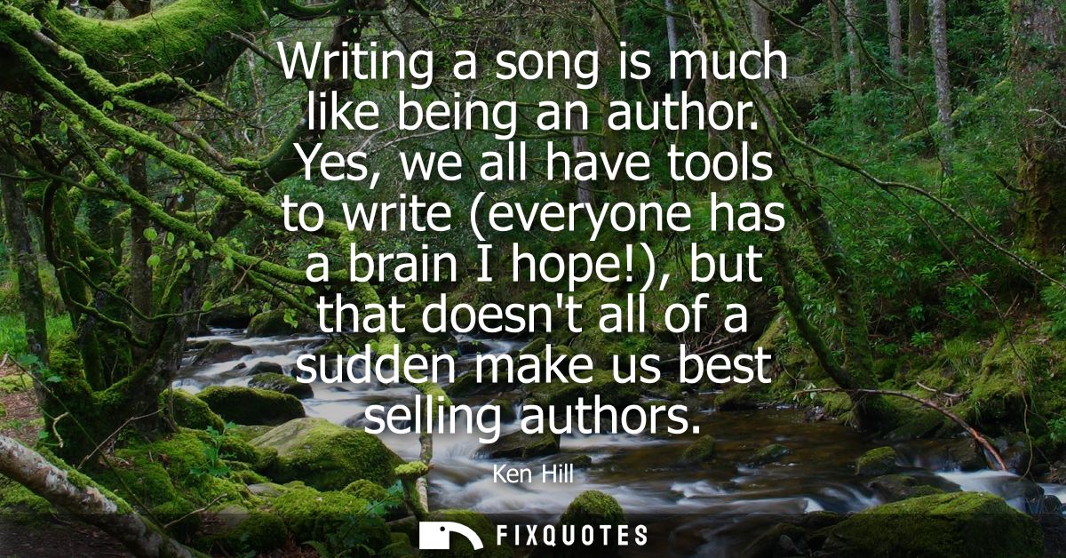 Writing a song is much like being an author. Yes, we all have tools to write (everyone has a brain I hope!)
