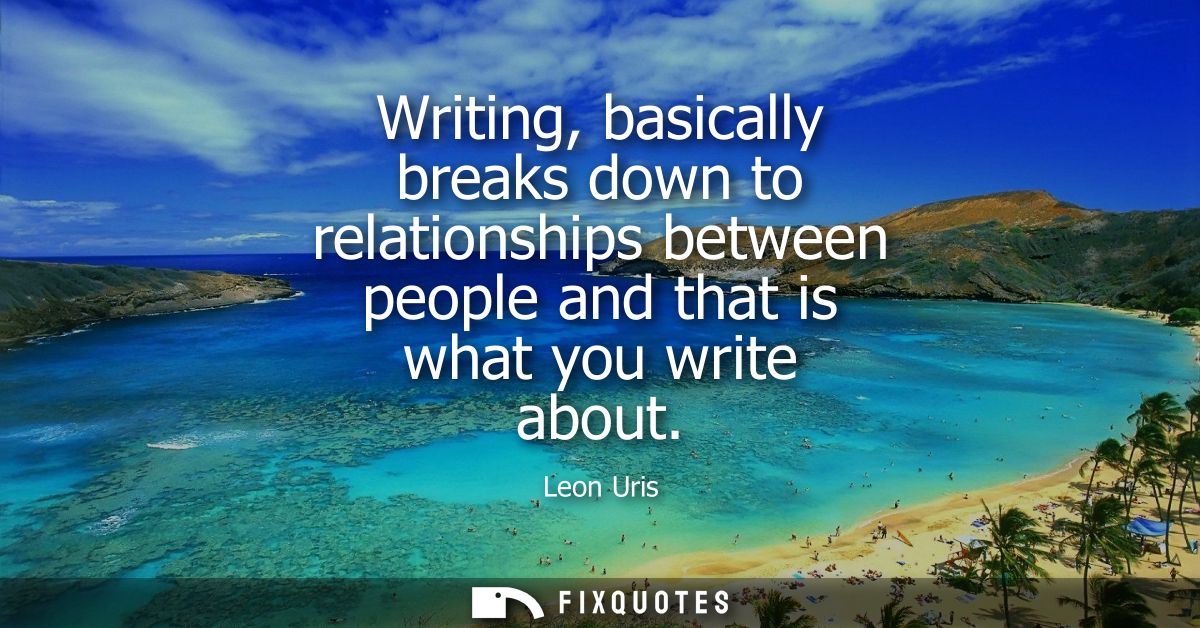 Writing, basically breaks down to relationships between people and that is what you write about