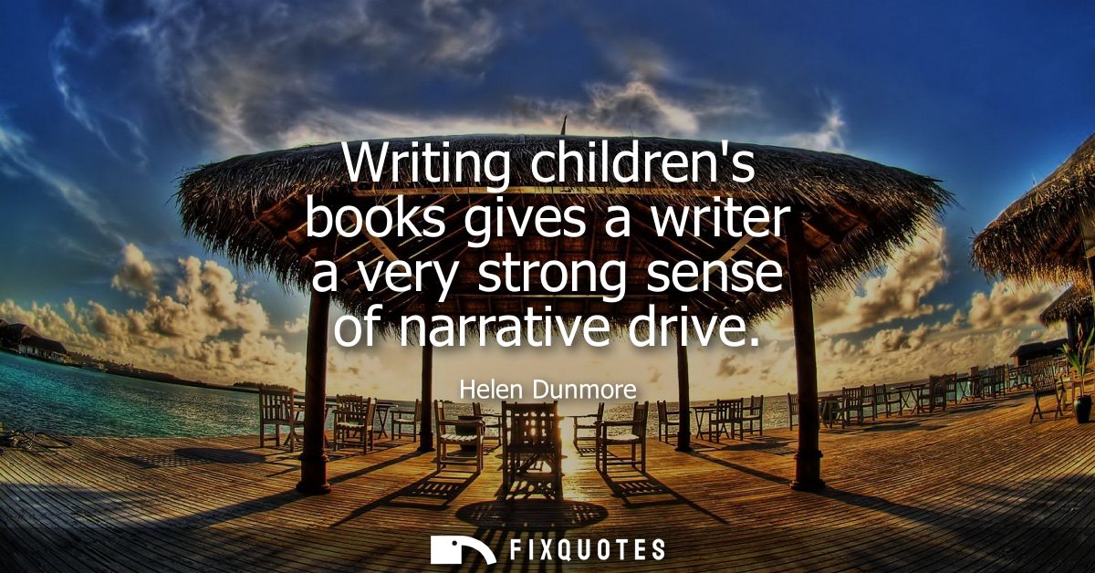 Writing childrens books gives a writer a very strong sense of narrative drive