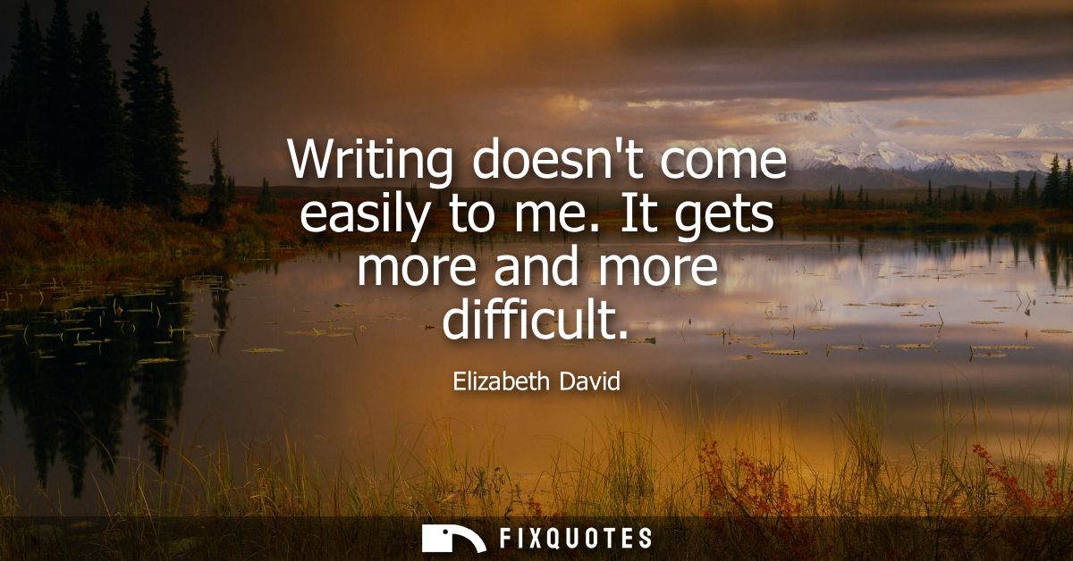 Writing doesnt come easily to me. It gets more and more difficult