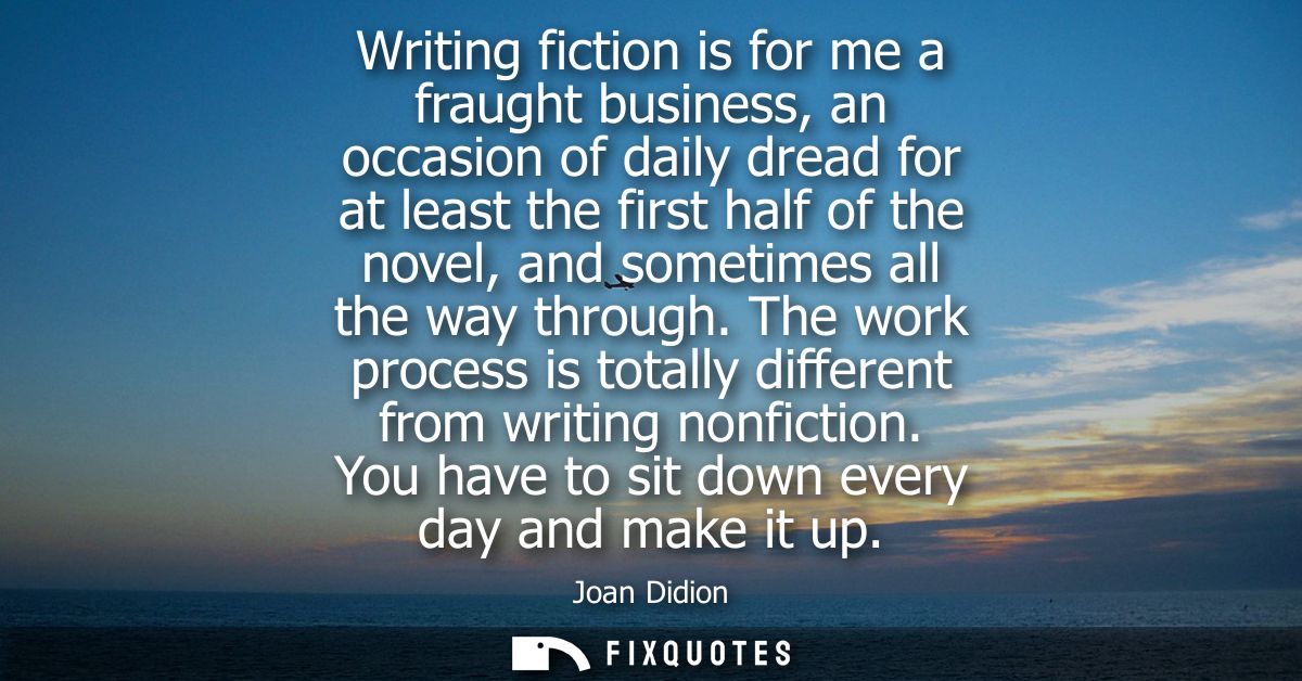 Writing fiction is for me a fraught business, an occasion of daily dread for at least the first half of the novel, and s