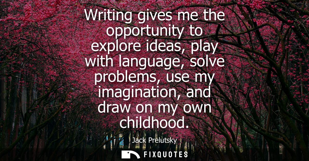 Writing gives me the opportunity to explore ideas, play with language, solve problems, use my imagination, and draw on m