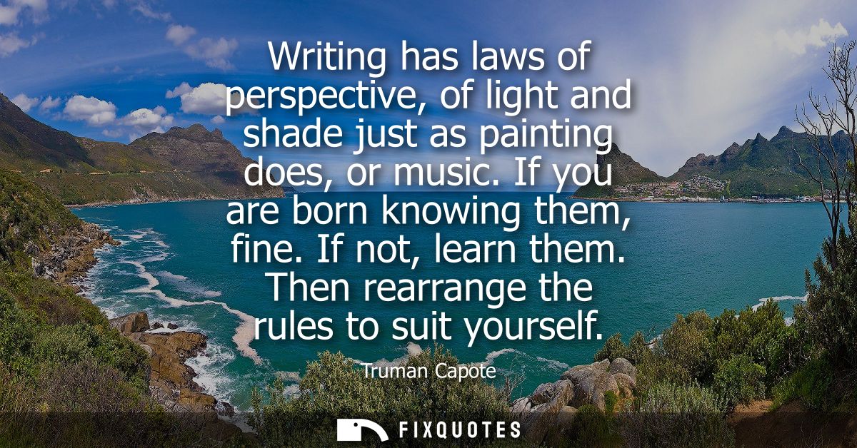 Writing has laws of perspective, of light and shade just as painting does, or music. If you are born knowing them, fine.