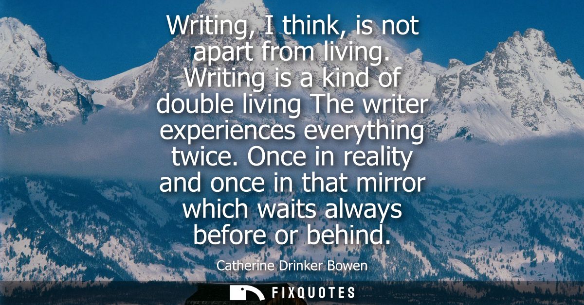 Writing, I think, is not apart from living. Writing is a kind of double living The writer experiences everything twice.