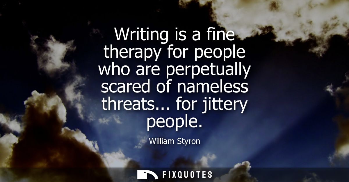 Writing is a fine therapy for people who are perpetually scared of nameless threats... for jittery people