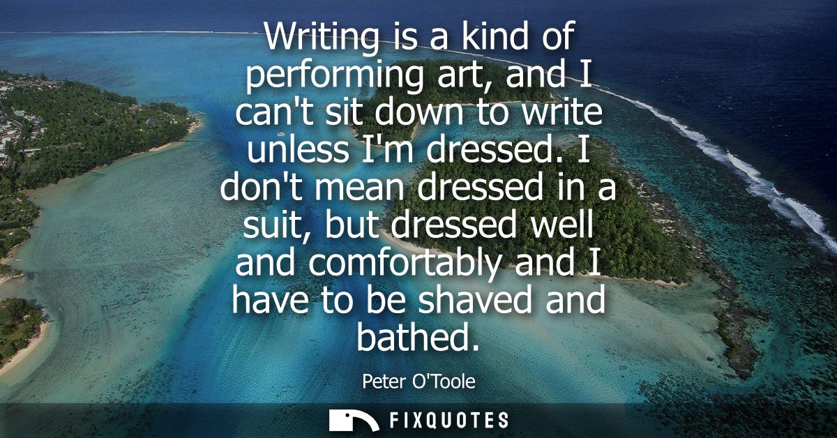 Writing is a kind of performing art, and I cant sit down to write unless Im dressed. I dont mean dressed in a suit, but 