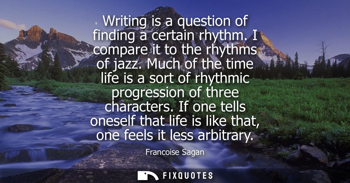 Writing is a question of finding a certain rhythm. I compare it to the rhythms of jazz. Much of the time life is a sort 