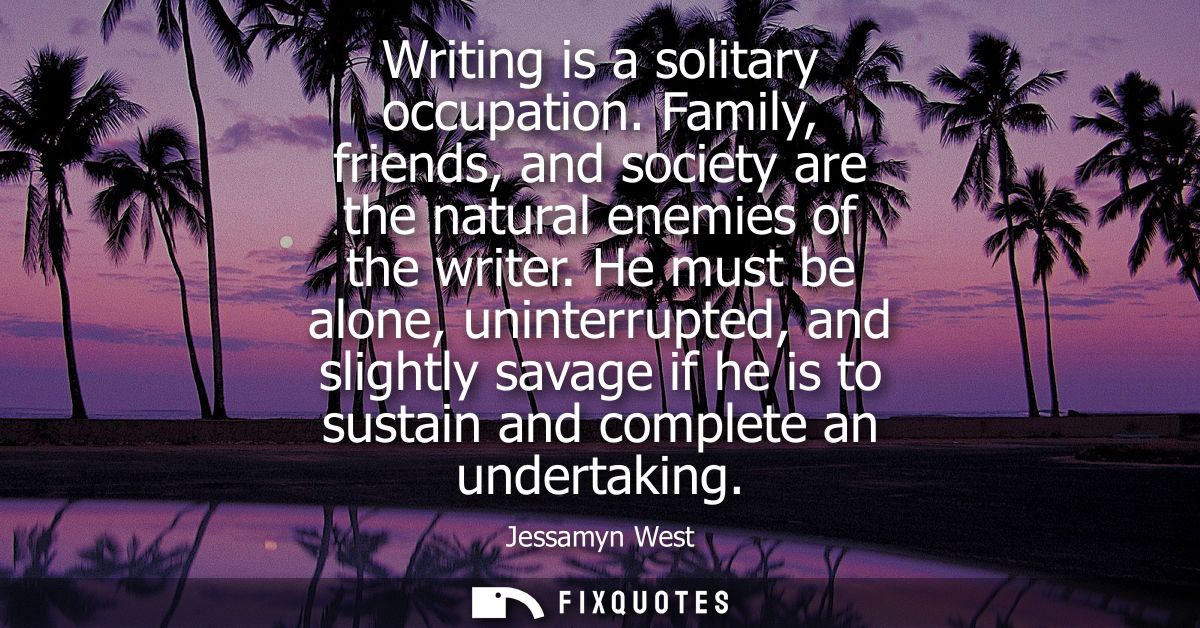Writing is a solitary occupation. Family, friends, and society are the natural enemies of the writer.