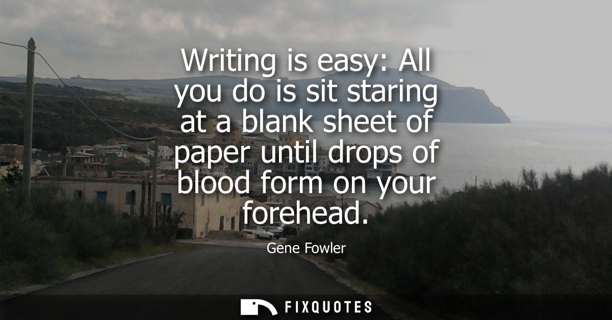 Writing is easy: All you do is sit staring at a blank sheet of paper until drops of blood form on your forehead