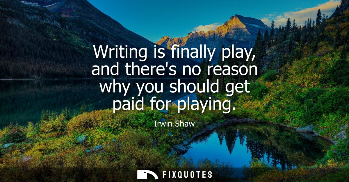 Writing is finally play, and theres no reason why you should get paid for playing