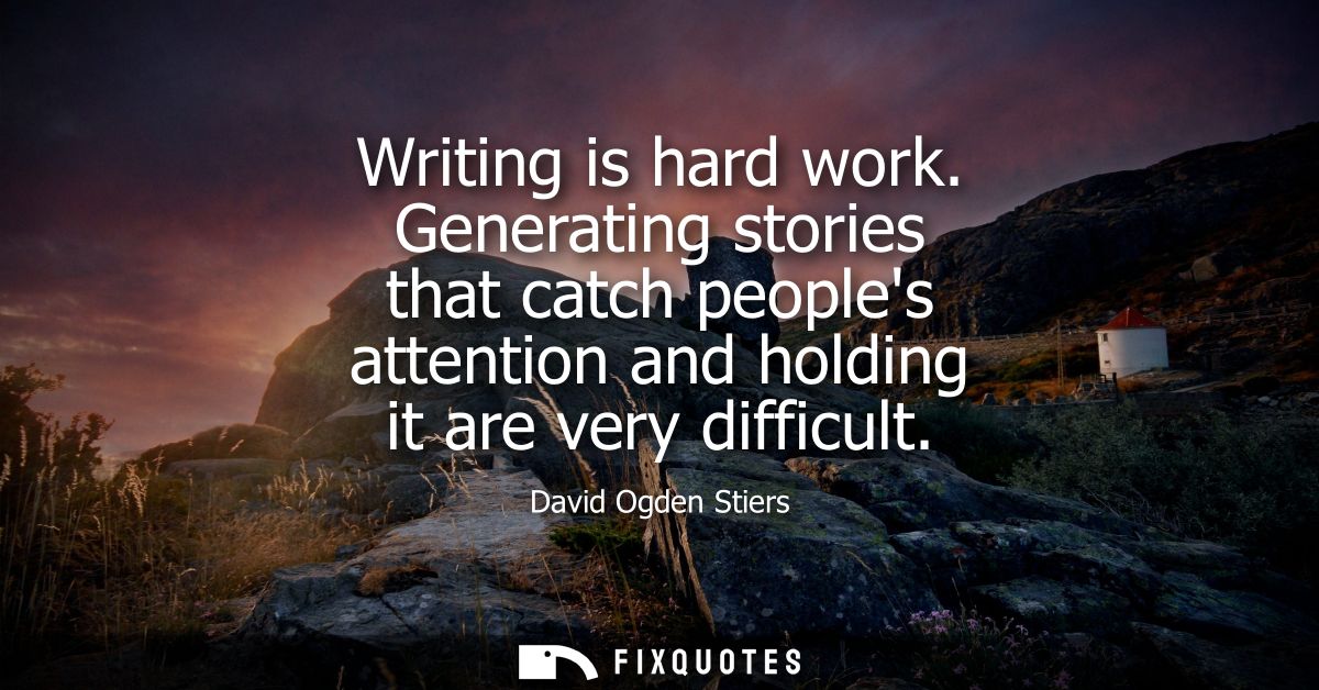 Writing is hard work. Generating stories that catch peoples attention and holding it are very difficult