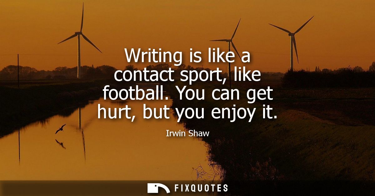 Writing is like a contact sport, like football. You can get hurt, but you enjoy it