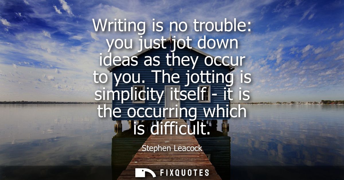 Writing is no trouble: you just jot down ideas as they occur to you. The jotting is simplicity itself - it is the occurr