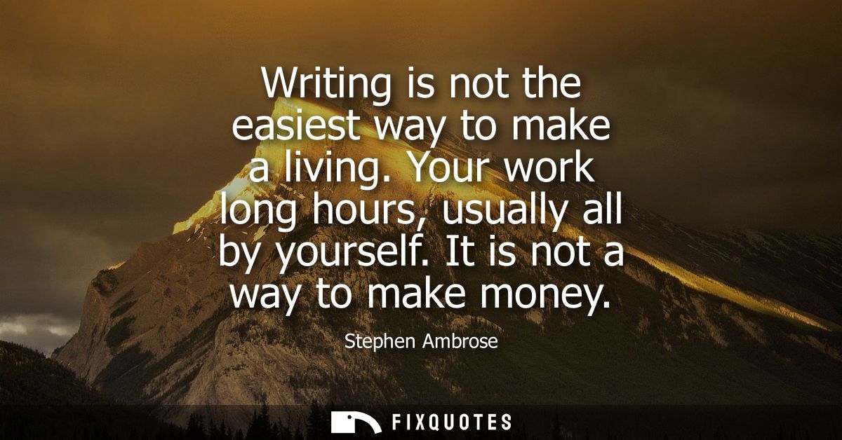 Writing is not the easiest way to make a living. Your work long hours, usually all by yourself. It is not a way to make 