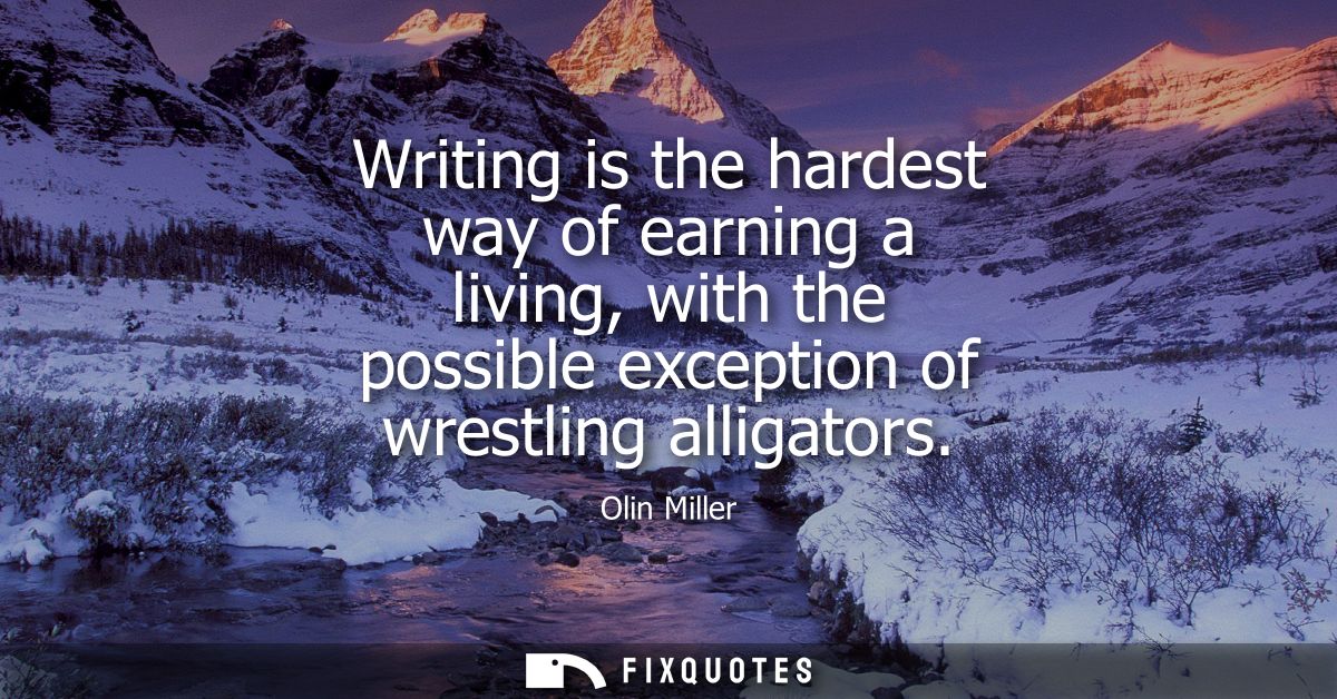 Writing is the hardest way of earning a living, with the possible exception of wrestling alligators