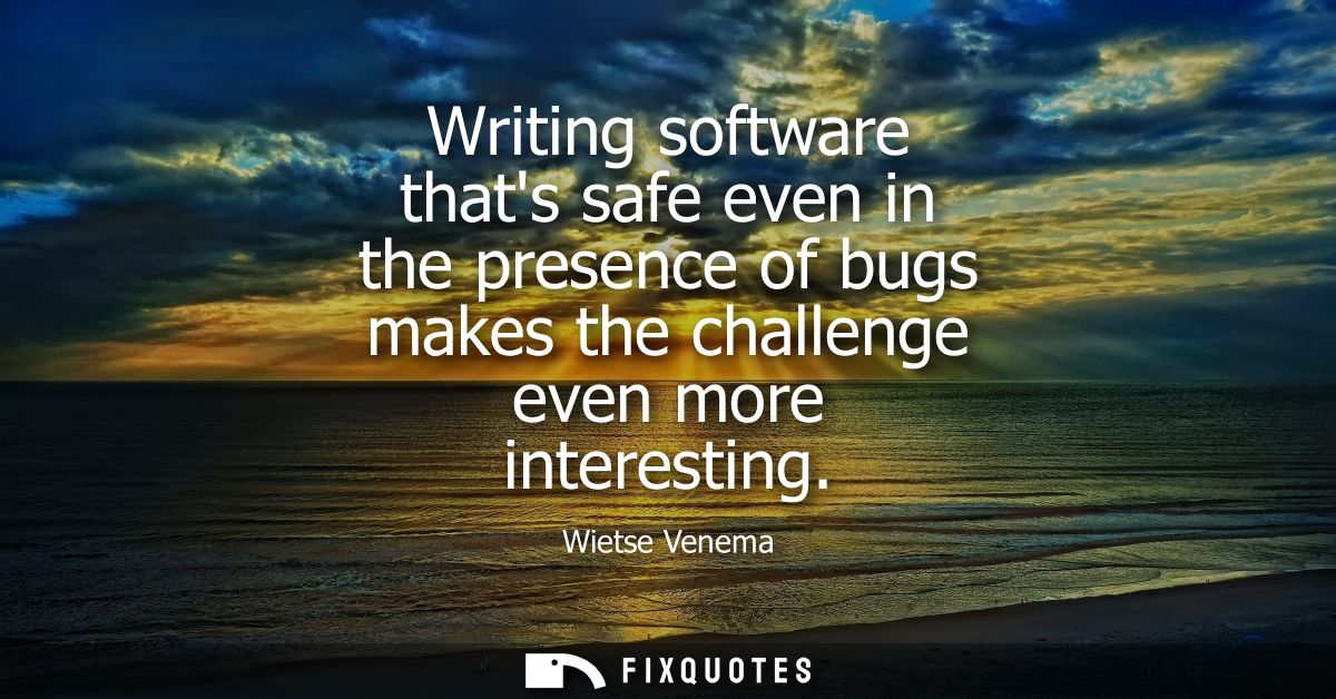 Writing software thats safe even in the presence of bugs makes the challenge even more interesting